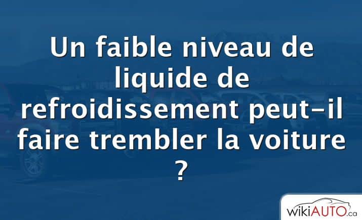 Un faible niveau de liquide de refroidissement peut-il faire trembler la voiture ?